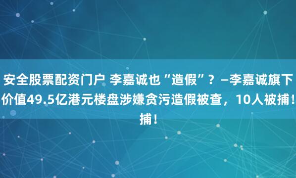安全股票配资门户 李嘉诚也“造假”？—李嘉诚旗下价值49.5亿港元楼盘涉嫌贪污造假被查，10人被捕！