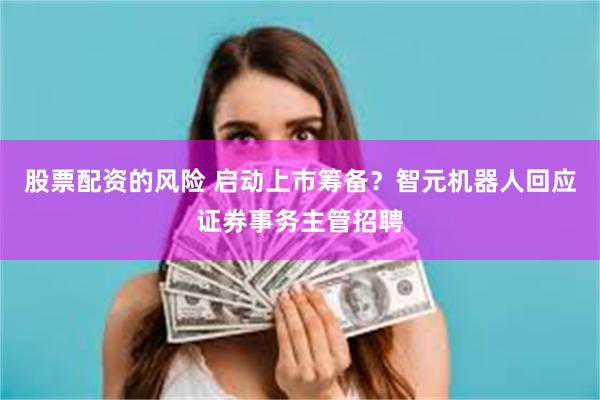 股票配资的风险 启动上市筹备？智元机器人回应证券事务主管招聘