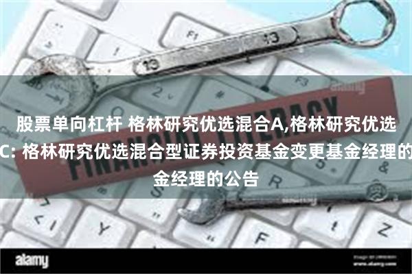 股票单向杠杆 格林研究优选混合A,格林研究优选混合C: 格林研究优选混合型证券投资基金变更基金经理的公告