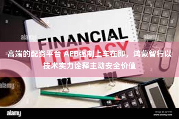 高端的配资平台 AEB强制上车在即，鸿蒙智行以技术实力诠释主动安全价值