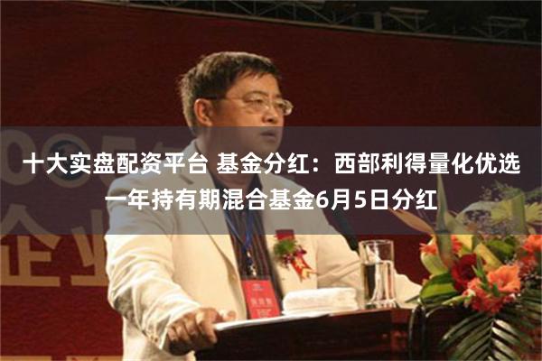 十大实盘配资平台 基金分红：西部利得量化优选一年持有期混合基金6月5日分红