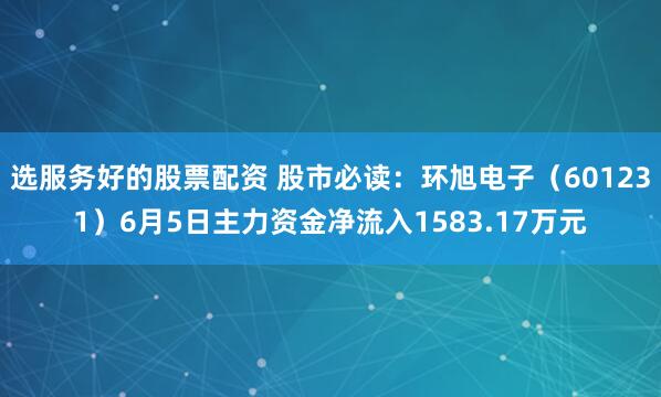 选服务好的股票配资 股市必读：环旭电子（601231）6月5日主力资金净流入1583.17万元