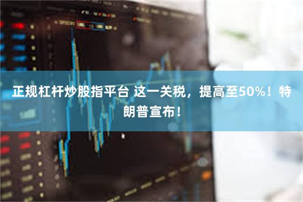 正规杠杆炒股指平台 这一关税，提高至50%！特朗普宣布！