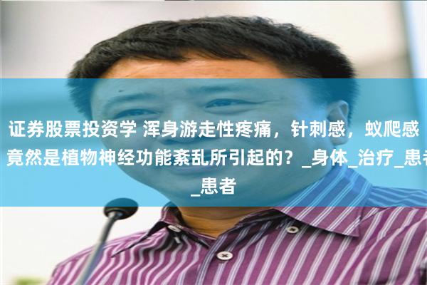 证券股票投资学 浑身游走性疼痛，针刺感，蚁爬感，竟然是植物神经功能紊乱所引起的？_身体_治疗_患者