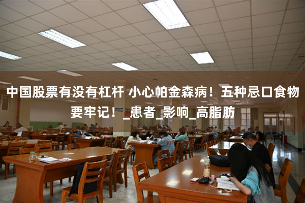 中国股票有没有杠杆 小心帕金森病！五种忌口食物要牢记！_患者_影响_高脂肪