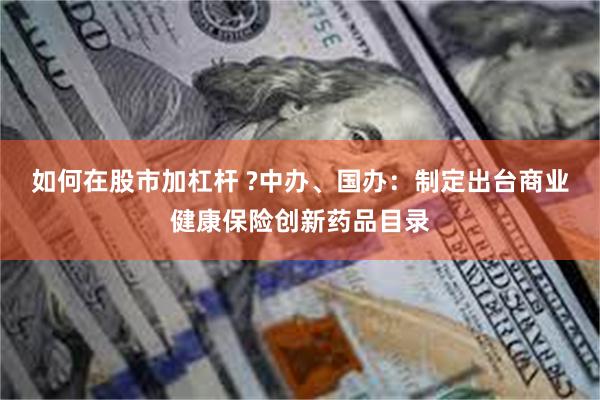 如何在股市加杠杆 ?中办、国办：制定出台商业健康保险创新药品目录