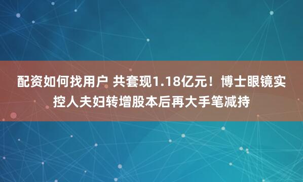 配资如何找用户 共套现1.18亿元！博士眼镜实控人夫妇转增股本后再大手笔减持