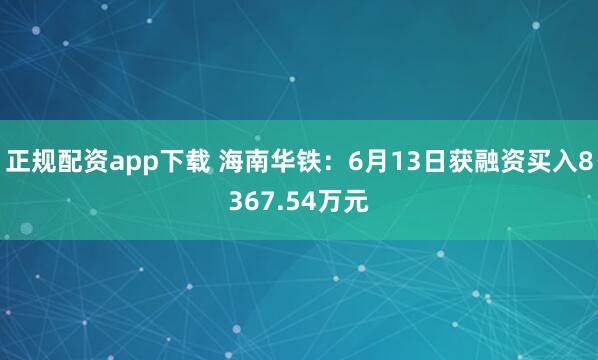 正规配资app下载 海南华铁：6月13日获融资买入8367.54万元