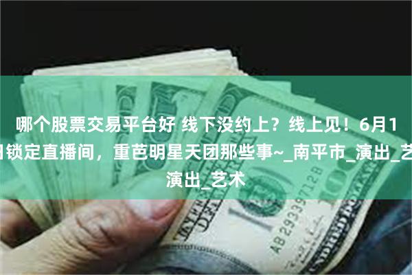 哪个股票交易平台好 线下没约上？线上见！6月17日锁定直播间，重芭明星天团那些事~_南平市_演出_艺术