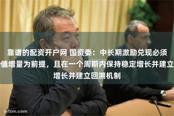 靠谱的配资开户网 国资委：中长期激励兑现必须以创造价值增量为前提，且在一个周期内保持稳定增长并建立回溯机制