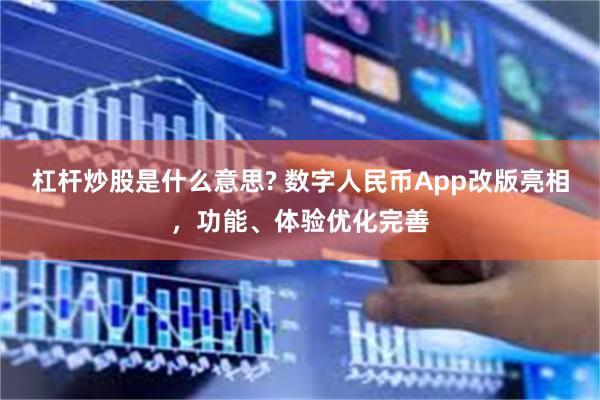 杠杆炒股是什么意思? 数字人民币App改版亮相，功能、体验优化完善