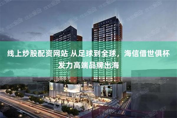线上炒股配资网站 从足球到全球，海信借世俱杯发力高端品牌出海