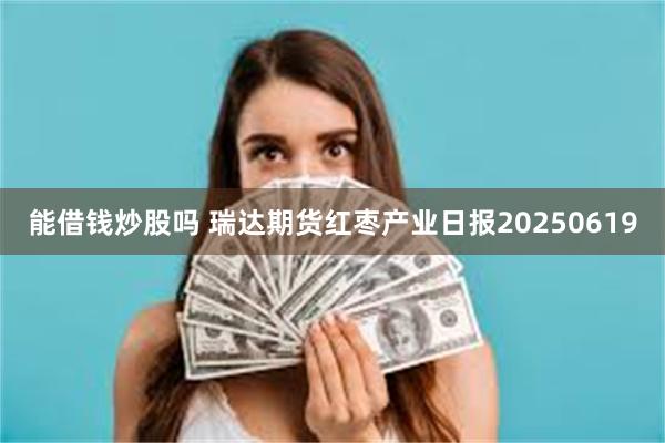 能借钱炒股吗 瑞达期货红枣产业日报20250619