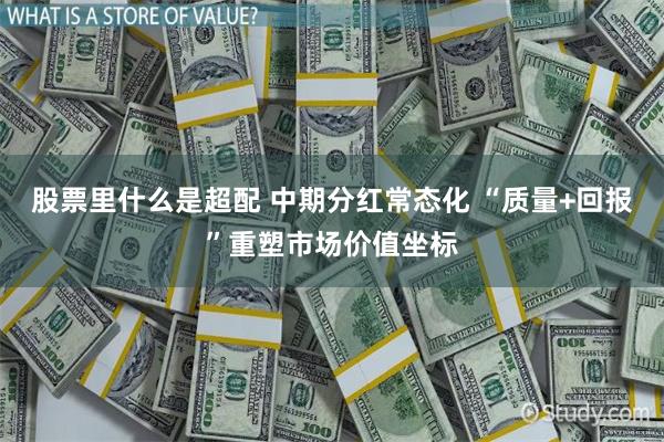 股票里什么是超配 中期分红常态化 “质量+回报”重塑市场价值坐标