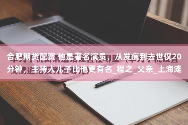 合肥期货配资 他是著名演员，从发病到去世仅20分钟，主持人儿子比他更有名_程之_父亲_上海滩