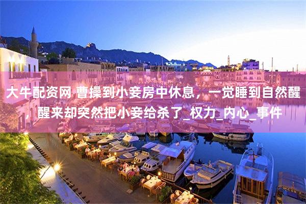 大牛配资网 曹操到小妾房中休息，一觉睡到自然醒，醒来却突然把小妾给杀了_权力_内心_事件