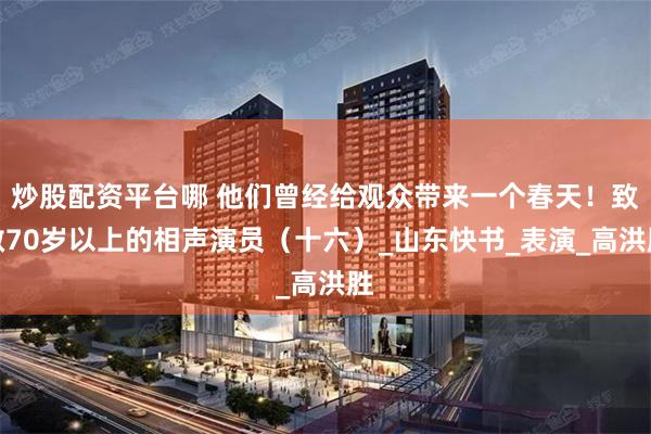 炒股配资平台哪 他们曾经给观众带来一个春天！致敬70岁以上的相声演员（十六）_山东快书_表演_高洪胜