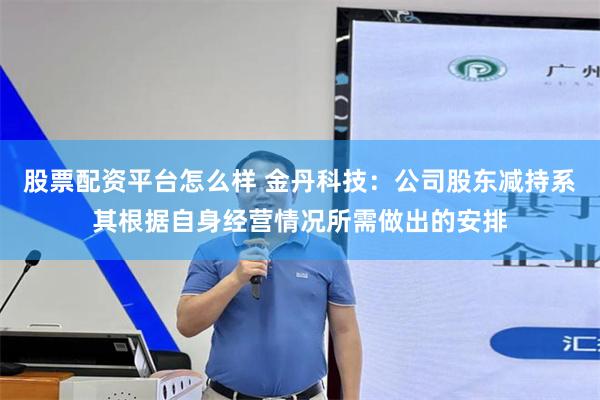 股票配资平台怎么样 金丹科技：公司股东减持系其根据自身经营情况所需做出的安排