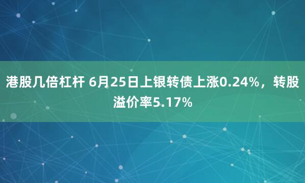 港股几倍杠杆 6月25日上银转债上涨0.24%，转股溢价率5.17%