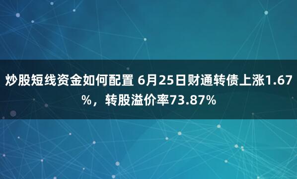 炒股短线资金如何配置 6月25日财通转债上涨1.67%，转股溢价率73.87%