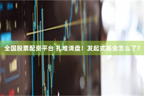 全国股票配资平台 扎堆清盘！发起式基金怎么了？