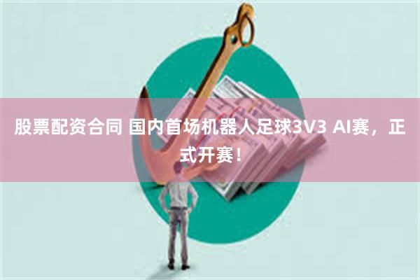 股票配资合同 国内首场机器人足球3V3 AI赛，正式开赛！