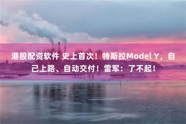 港股配资软件 史上首次！特斯拉Model Y，自己上路、自动交付！雷军：了不起！