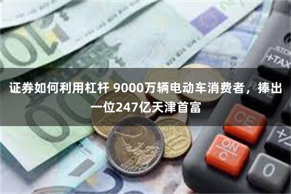 证券如何利用杠杆 9000万辆电动车消费者，捧出一位247亿天津首富