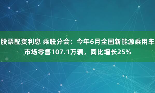 股票配资利息 乘联分会：今年6月全国新能源乘用车市场零售107.1万辆，同比增长25%