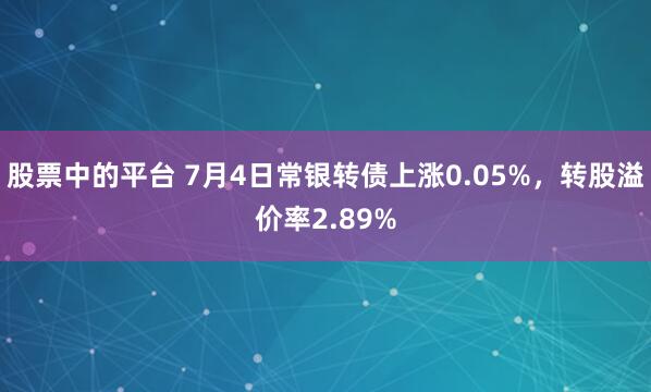 股票中的平台 7月4日常银转债上涨0.05%，转股溢价率2.89%
