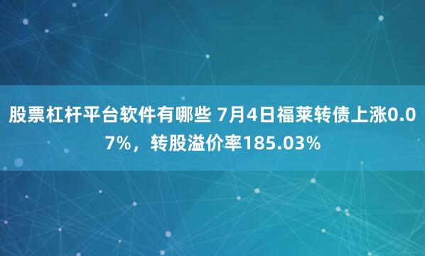 股票杠杆平台软件有哪些 7月4日福莱转债上涨0.07%，转股溢价率185.03%