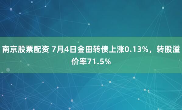 南京股票配资 7月4日金田转债上涨0.13%，转股溢价率71.5%