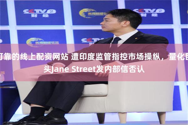 可靠的线上配资网站 遭印度监管指控市场操纵，量化巨头Jane Street发内部信否认