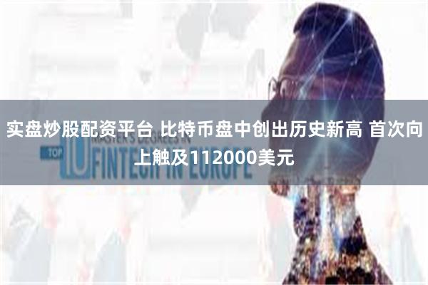 实盘炒股配资平台 比特币盘中创出历史新高 首次向上触及112000美元