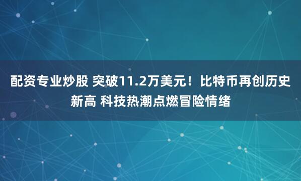 配资专业炒股 突破11.2万美元！比特币再创历史新高 科技热潮点燃冒险情绪