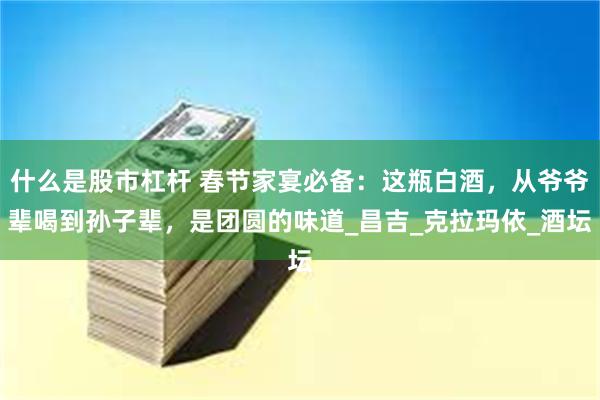 什么是股市杠杆 春节家宴必备：这瓶白酒，从爷爷辈喝到孙子辈，是团圆的味道_昌吉_克拉玛依_酒坛
