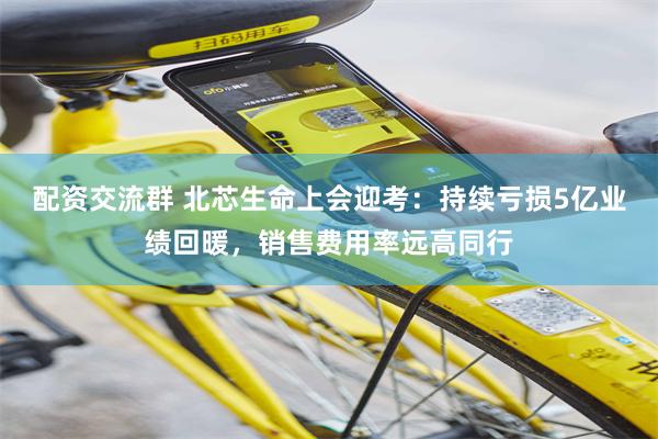 配资交流群 北芯生命上会迎考：持续亏损5亿业绩回暖，销售费用率远高同行