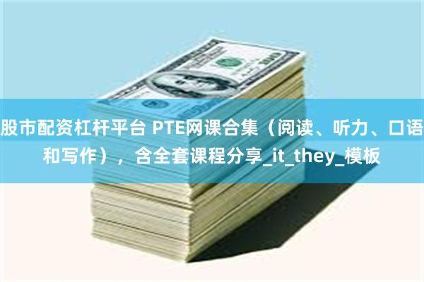 股市配资杠杆平台 PTE网课合集（阅读、听力、口语和写作），含全套课程分享_it_they_模板