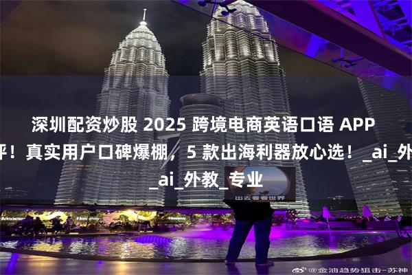 深圳配资炒股 2025 跨境电商英语口语 APP 十强测评！真实用户口碑爆棚，5 款出海利器放心选！_ai_外教_专业