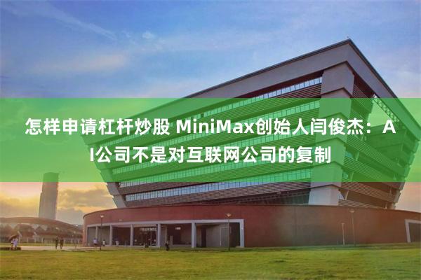 怎样申请杠杆炒股 MiniMax创始人闫俊杰：AI公司不是对互联网公司的复制