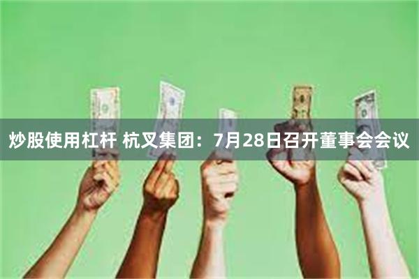 炒股使用杠杆 杭叉集团：7月28日召开董事会会议