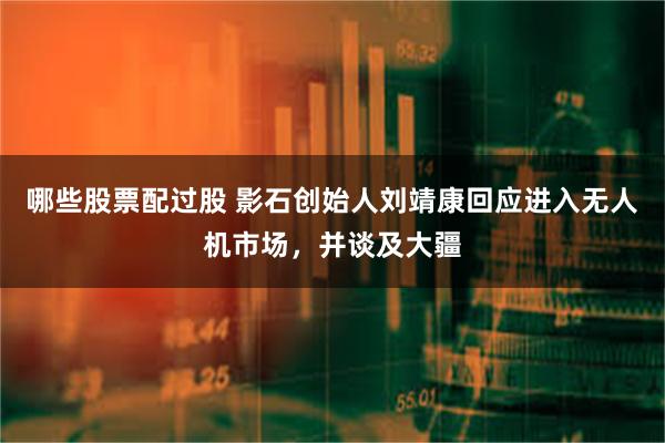 哪些股票配过股 影石创始人刘靖康回应进入无人机市场，并谈及大疆