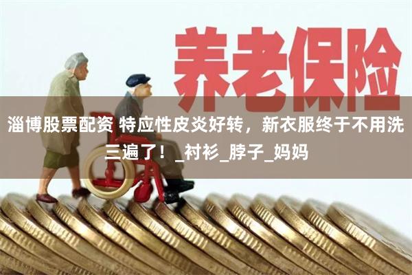 淄博股票配资 特应性皮炎好转，新衣服终于不用洗三遍了！_衬衫_脖子_妈妈
