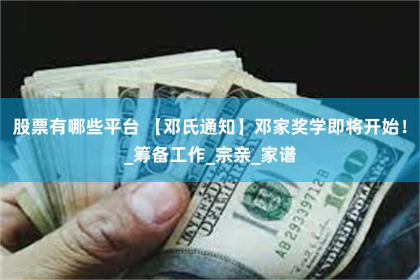 股票有哪些平台 【邓氏通知】邓家奖学即将开始！_筹备工作_宗亲_家谱