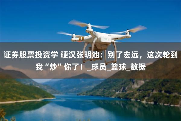 证券股票投资学 硬汉张明池：别了宏远，这次轮到我“炒”你了！_球员_篮球_数据