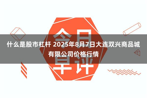 什么是股市杠杆 2025年8月7日大连双兴商品城有限公司价格行情