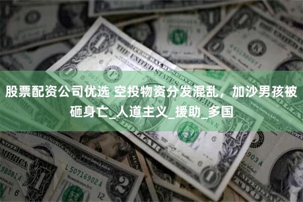 股票配资公司优选 空投物资分发混乱，加沙男孩被砸身亡_人道主义_援助_多国