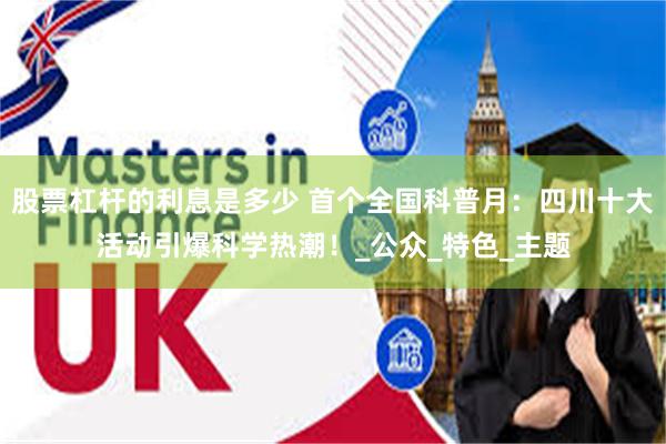 股票杠杆的利息是多少 首个全国科普月：四川十大活动引爆科学热潮！_公众_特色_主题