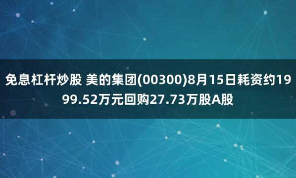 免息杠杆炒股 美的集团(00300)8月15日耗资约1999.52万元回购27.73万股A股