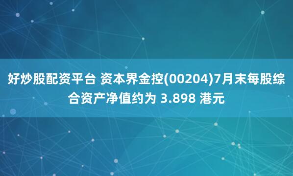 好炒股配资平台 资本界金控(00204)7月末每股综合资产净值约为 3.898 港元